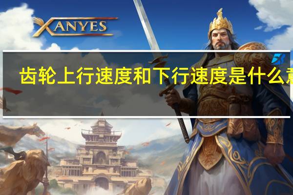 齿轮上行速度和下行速度是什么意思（上行速度和下行速度是什么意思）