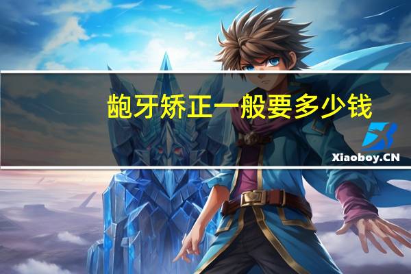 龅牙矫正一般要多少钱(龅牙齿矫正价格多少)