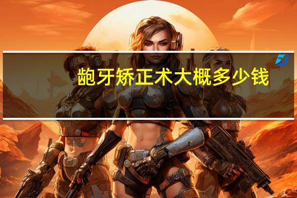 龅牙矫正术大概多少钱，龅牙矫正手术多少钱