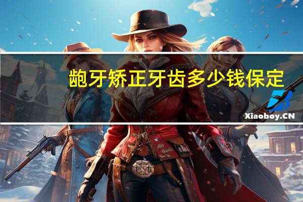 龅牙矫正牙齿多少钱保定（龅牙矫正牙齿多少钱）