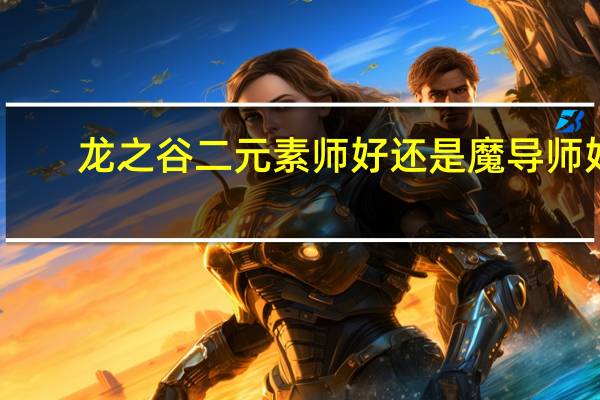龙之谷二元素师好还是魔导师好（龙之谷元素师和魔导师哪个好）