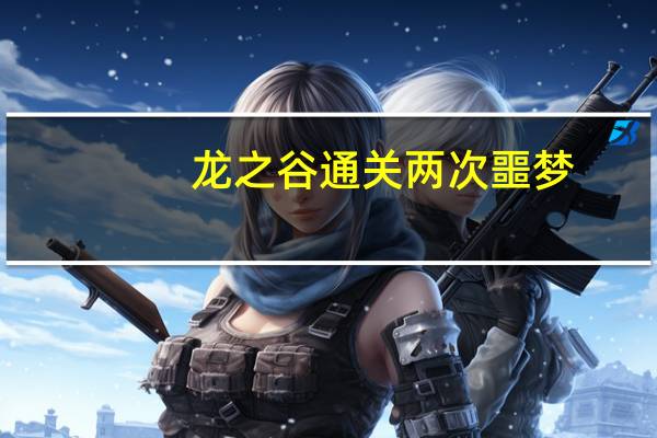 龙之谷通关两次噩梦（《龙之谷》龙之谷脱机挂心得）