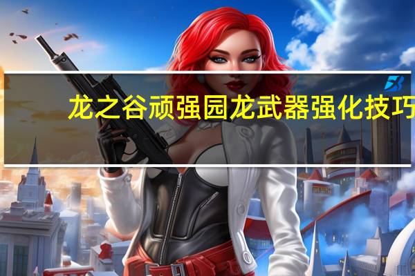 龙之谷顽强园龙武器强化技巧（《龙之谷》物品强化完美攻略）