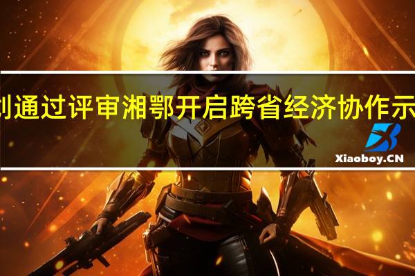 龙凤经济协作示范区新规划通过评审  湘鄂开启跨省经济协作示范区建设新征程 到底什么情况嘞