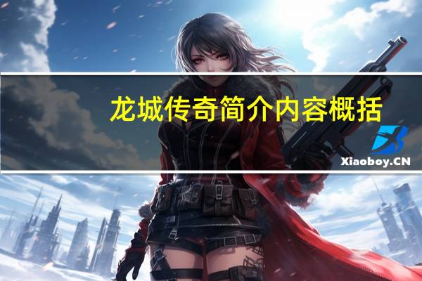龙城传奇简介内容概括（龙城传奇简介）