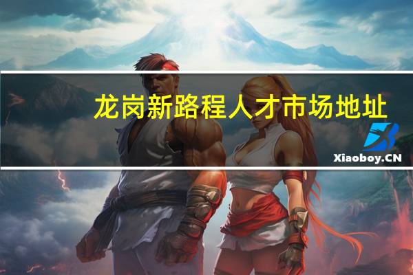 龙岗新路程人才市场地址（龙岗新路程人才市场）