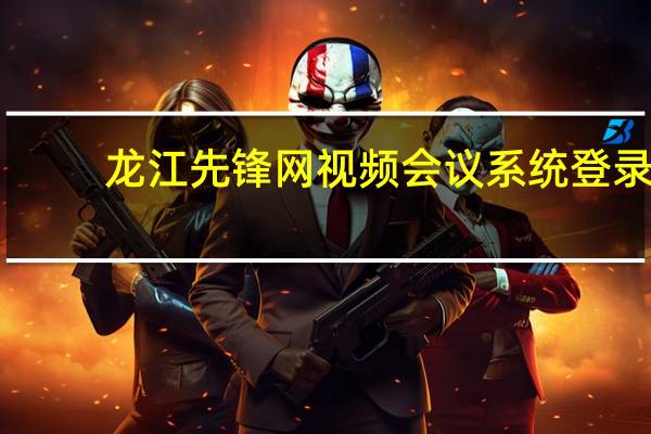 龙江先锋网视频会议系统登录(龙江先锋网视频会议系统)