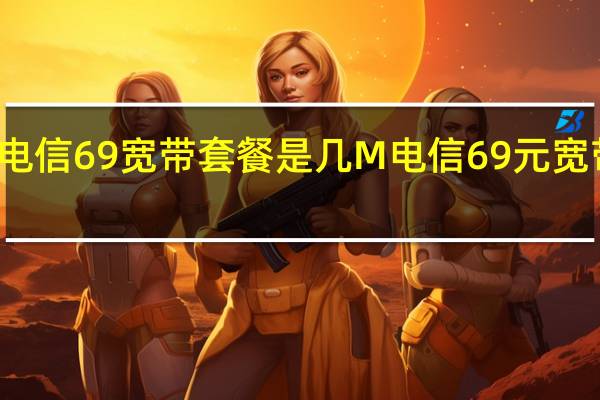 龙海电信69宽带套餐是几M 电信69元宽带套餐介绍