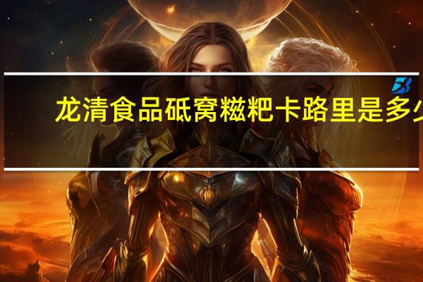 龙清食品  砥窝糍粑卡路里是多少