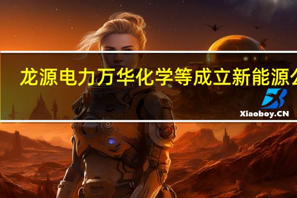 龙源电力万华化学等成立新能源公司