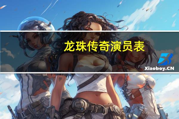 龙珠传奇演员表_全部演员人物介绍_365电视剧（龙珠传奇演员表）