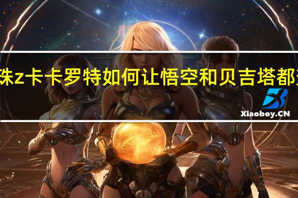 龙珠z卡卡罗特如何让悟空和贝吉塔都变超赛神