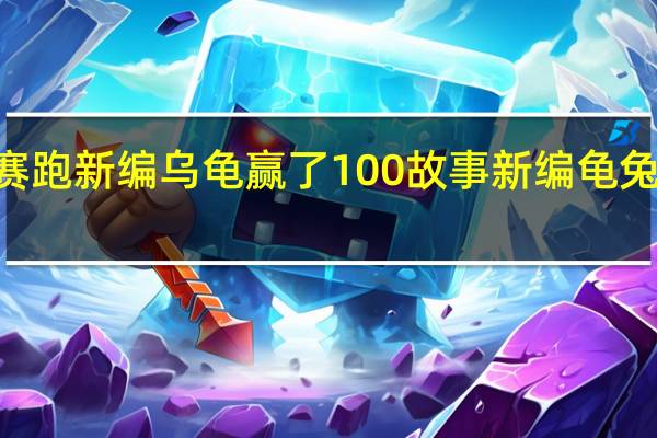 龟兔赛跑新编乌龟赢了100 故事新编龟兔赛跑400字