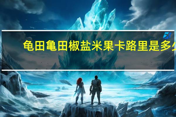 龟田 亀田 椒盐米果卡路里是多少