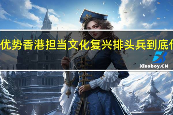﻿发挥优势 香港担当文化复兴排头兵 到底什么情况嘞