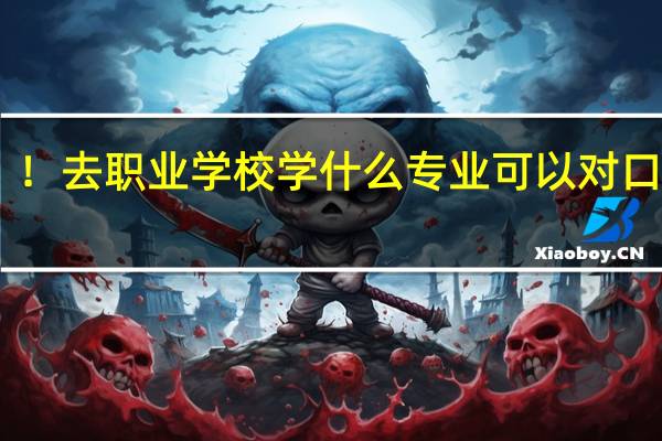 ！去职业学校学什么专业可以对口升学