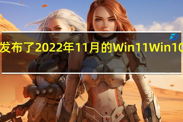 ，微软发布了2022年11月的Win11  Win10以及Win8.1和Win7的星期二补丁安全更新