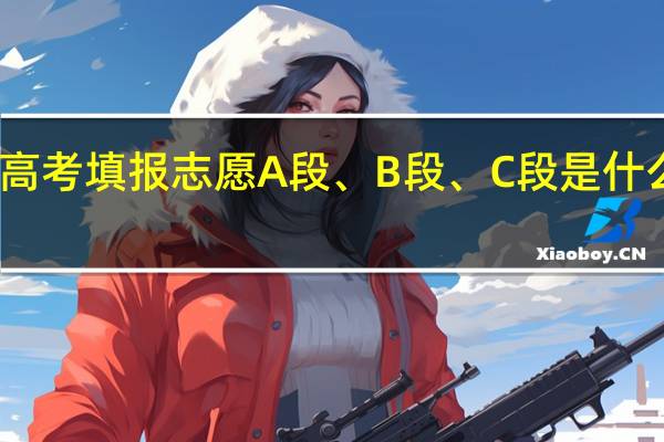 ,高考填报志愿A段、B段、C段是什么意思