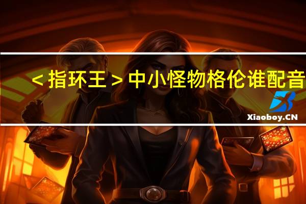，＜指环王＞中小怪物格伦谁配音的