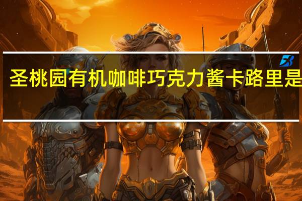 -圣桃园 有机咖啡巧克力酱卡路里是多少