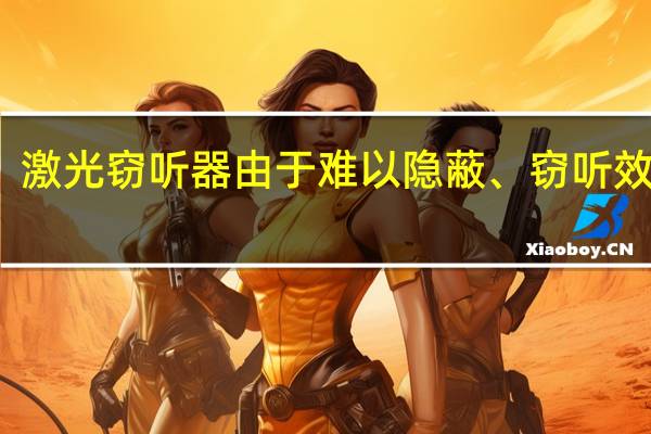 .激光窃听器由于难以隐蔽、窃听效果差（情报机构简介）