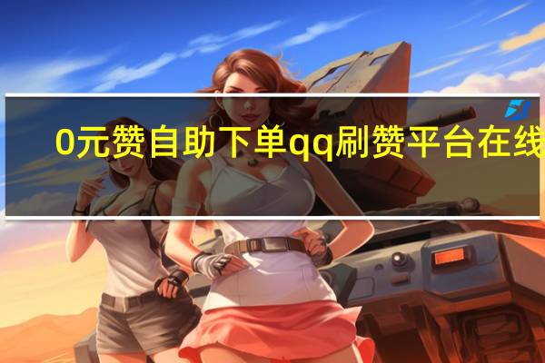 0元赞自助下单qq刷赞平台在线刷