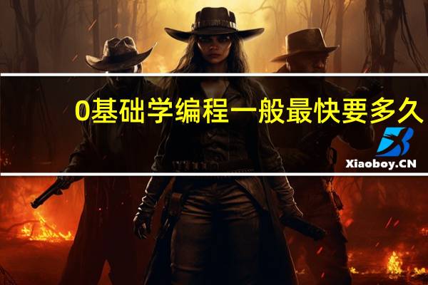 0基础学编程一般最快要多久（0基础学编程）