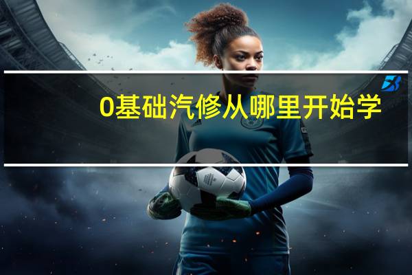 0基础汽修从哪里开始学