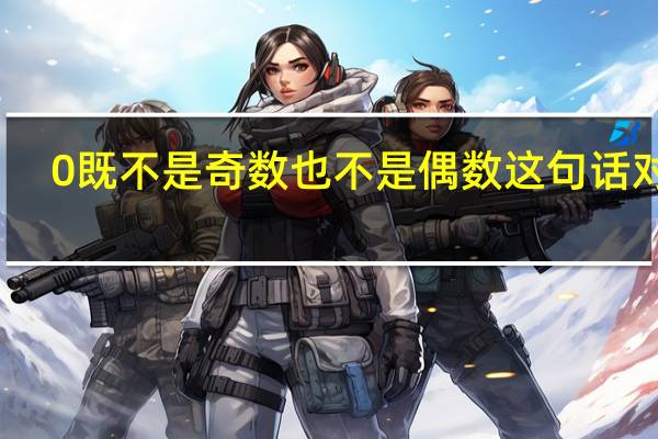0既不是奇数也不是偶数这句话对吗