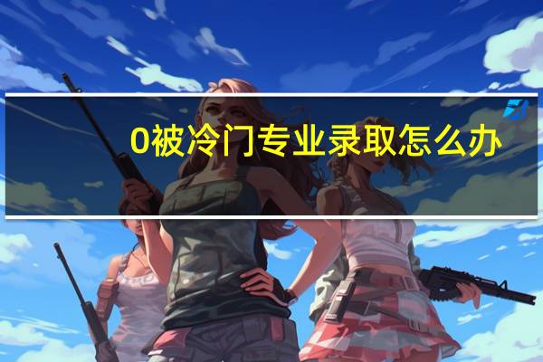 0被冷门专业录取怎么办