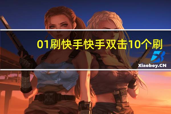 0.01刷快手 快手双击10个刷(快手刷双击十个)
