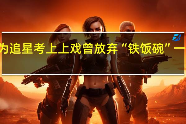 00后中专生女孩为追星考上上戏曾放弃“铁饭碗”一心考学 到底什么情况呢