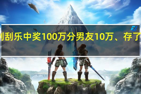 00后买刮刮乐中奖100万 分男友10万、存了40万辞职回家:网友热议