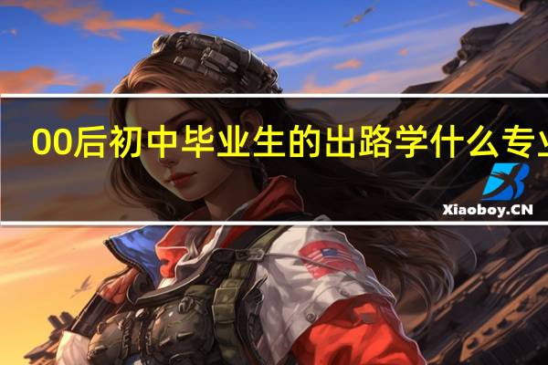 00后初中毕业生的出路 学什么专业好