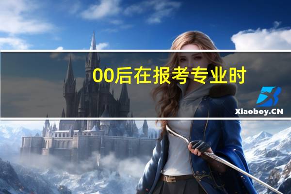 00后在报考专业时，需要考虑哪些因素呢