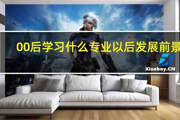 00后学习什么专业以后发展前景好