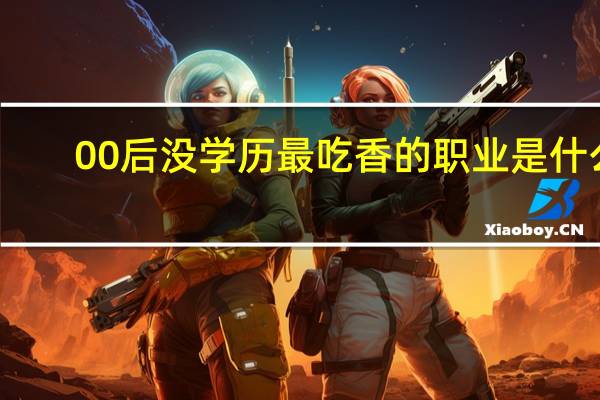 00后没学历最吃香的职业是什么