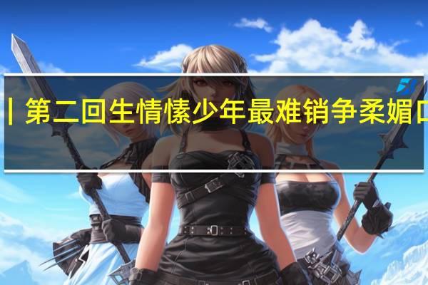 003｜第二回生情愫少年最难销 争柔媚口水化纷谣