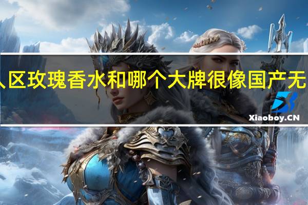 007无人区玫瑰香水和哪个大牌很像 国产无人区玫瑰香水