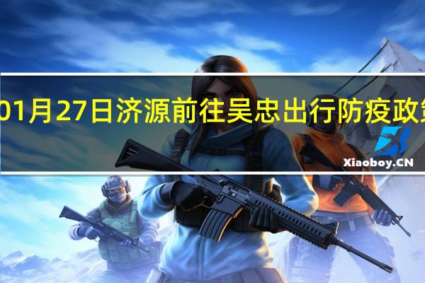 01月27日济源前往吴忠出行防疫政策查询-从济源出发到吴忠的防疫政策