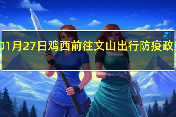 01月27日鸡西前往文山出行防疫政策查询-从鸡西出发到文山的防疫政策