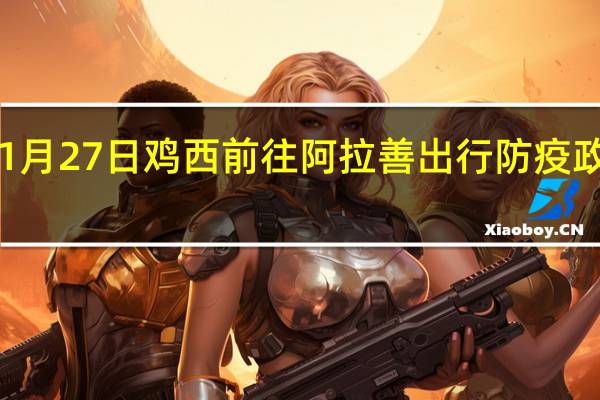 01月27日鸡西前往阿拉善出行防疫政策查询-从鸡西出发到阿拉善的防疫政策