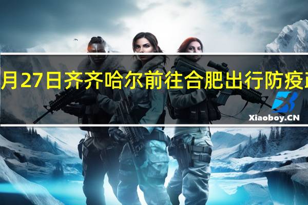 01月27日齐齐哈尔前往合肥出行防疫政策查询-从齐齐哈尔出发到合肥的防疫政策