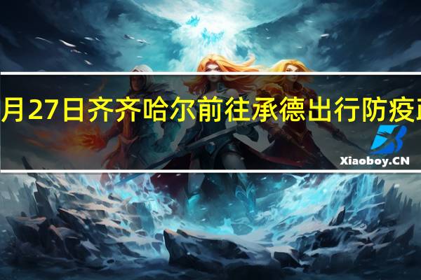 01月27日齐齐哈尔前往承德出行防疫政策查询-从齐齐哈尔出发到承德的防疫政策