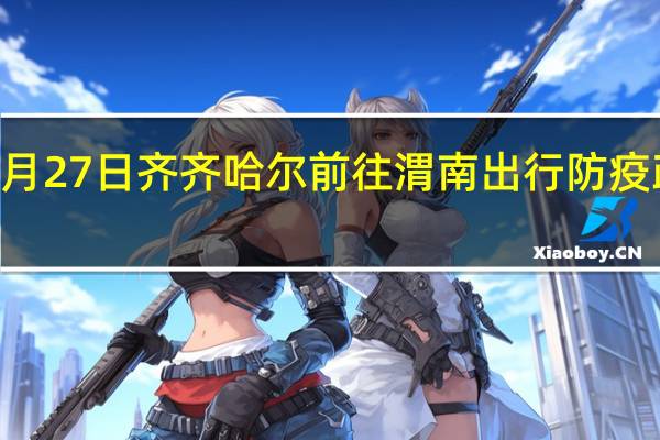 01月27日齐齐哈尔前往渭南出行防疫政策查询-从齐齐哈尔出发到渭南的防疫政策