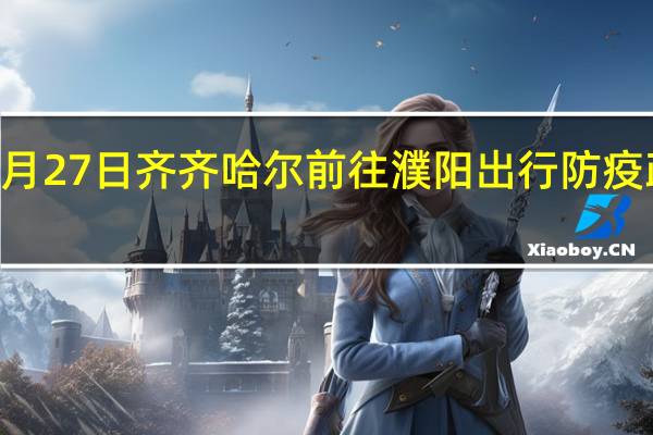 01月27日齐齐哈尔前往濮阳出行防疫政策查询-从齐齐哈尔出发到濮阳的防疫政策