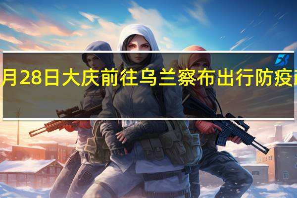 01月28日大庆前往乌兰察布出行防疫政策查询-从大庆出发到乌兰察布的防疫政策