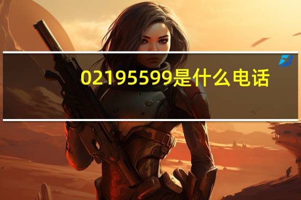 021 95599是什么电话（02195559和95559区别是什么）