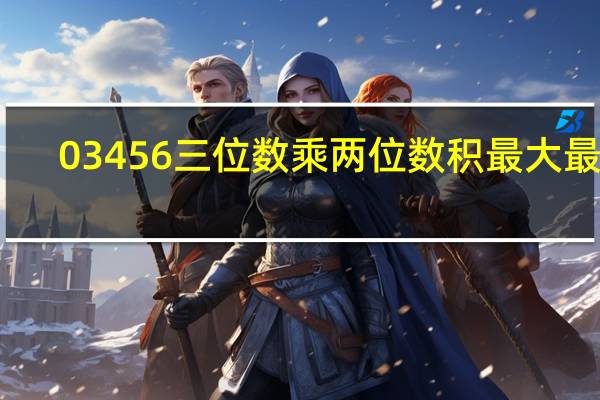 0 3 4 5 6三位数乘两位数积最大最小（0 3）