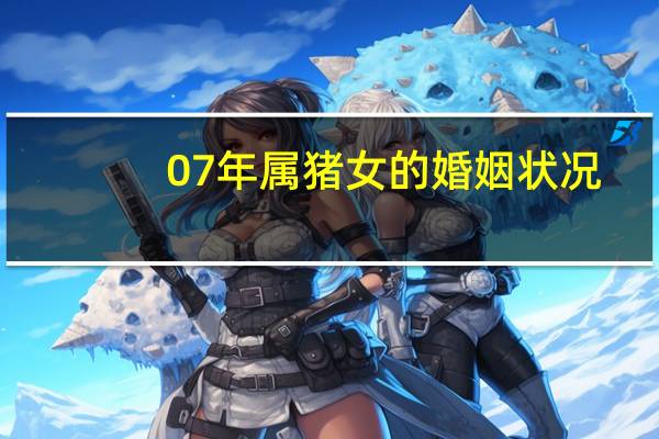 07年属猪女的婚姻状况